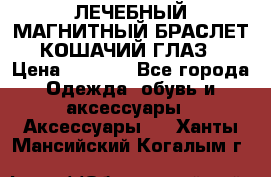 ЛЕЧЕБНЫЙ МАГНИТНЫЙ БРАСЛЕТ “КОШАЧИЙ ГЛАЗ“ › Цена ­ 5 880 - Все города Одежда, обувь и аксессуары » Аксессуары   . Ханты-Мансийский,Когалым г.